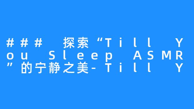 ### 探索“Till You Sleep ASMR”的宁静之美-Till You Sleep ASMR