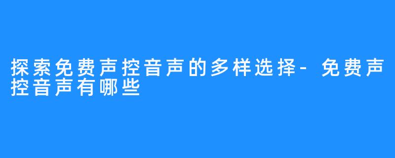 探索免费声控音声的多样选择-免费声控音声有哪些