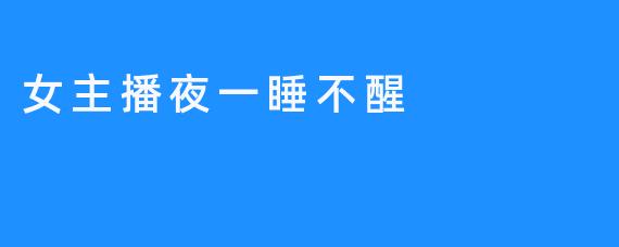 女主播夜一睡不醒，直播间陷入尴尬局面