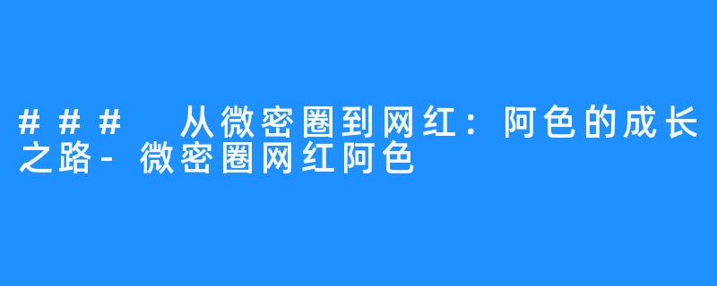 ### 从微密圈到网红:阿色的成长之路-微密圈网红阿色