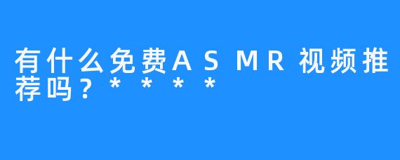有什么免费ASMR视频推荐吗?****