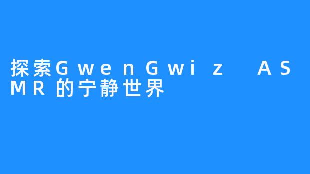 探索GwenGwiz ASMR的宁静世界