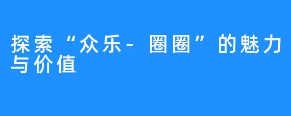 探索“众乐-圈圈”的魅力与价值