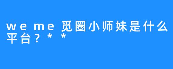 weme觅圈小师妹是什么平台？**