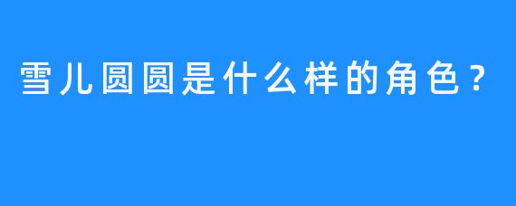 雪儿圆圆是什么样的角色？