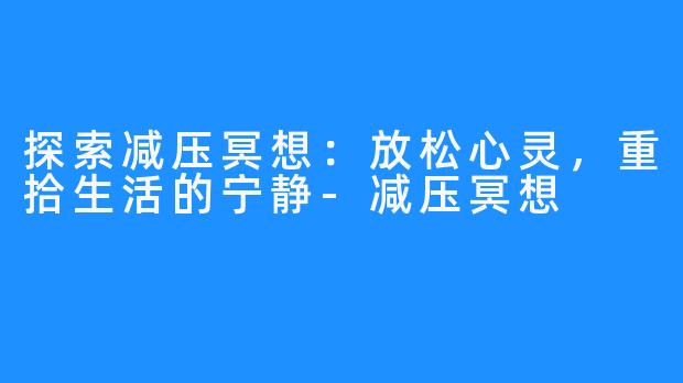 探索减压冥想：放松心灵，重拾生活的宁静-减压冥想