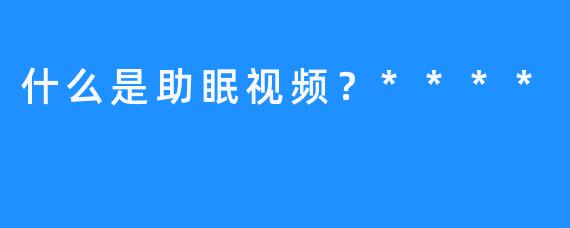 什么是助眠视频？****