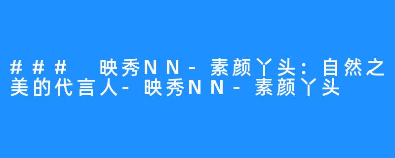 ### 映秀NN-素颜丫头：自然之美的代言人-映秀NN-素颜丫头