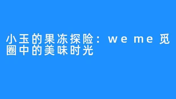 小玉的果冻探险:weme觅圈中的美味时光