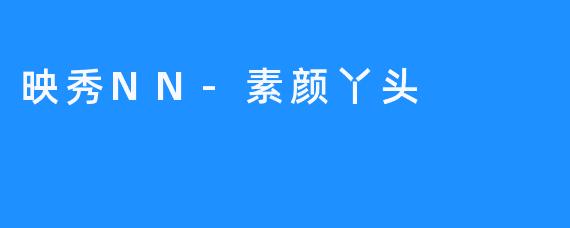 ### 映秀NN-素颜丫头：自然之美的代言人