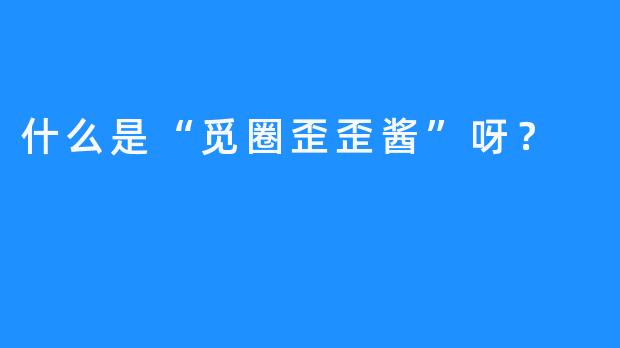什么是“觅圈歪歪酱”呀？