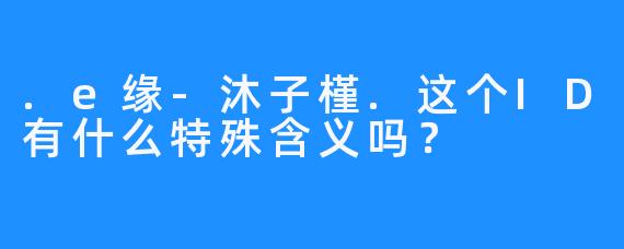 .e缘-沐子槿.这个ID有什么特殊含义吗？