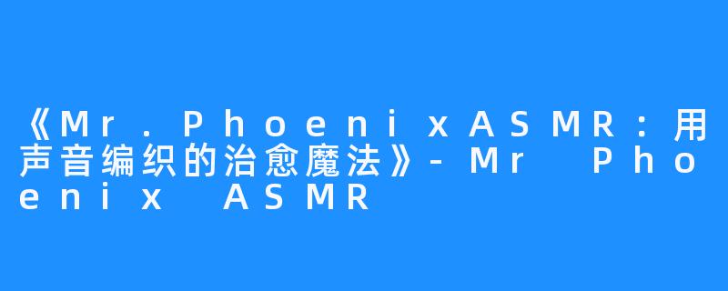 《Mr.PhoenixASMR:用声音编织的治愈魔法》-Mr Phoenix ASMR