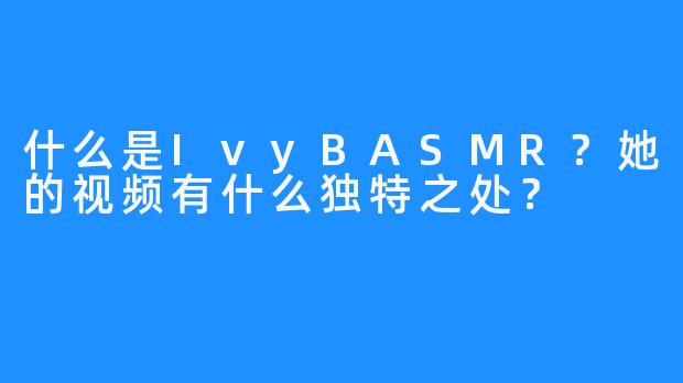 什么是IvyBASMR？她的视频有什么独特之处？