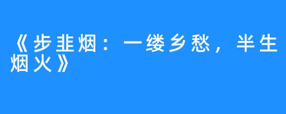 《步韭烟:一缕乡愁,半生烟火》