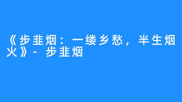 《步韭烟:一缕乡愁,半生烟火》-步韭烟