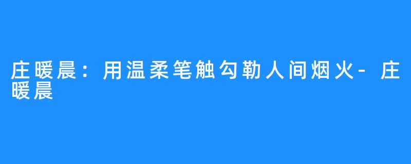 庄暖晨:用温柔笔触勾勒人间烟火-庄暖晨