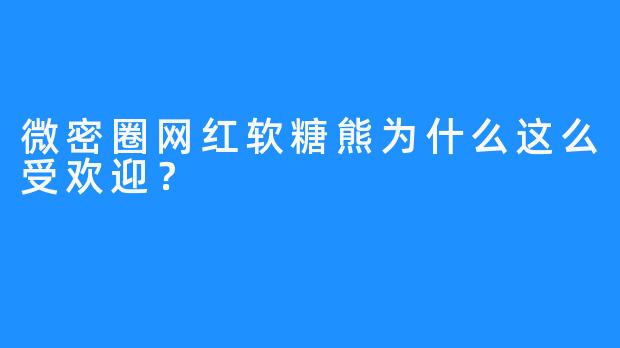 微密圈网红软糖熊为什么这么受欢迎？