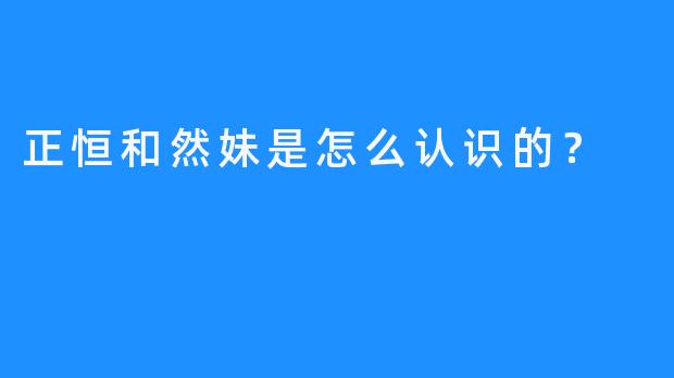 正恒和然妹是怎么认识的？