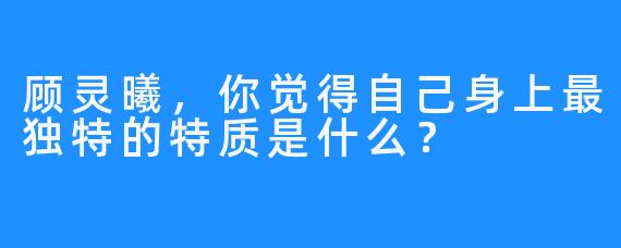 顾灵曦，你觉得自己身上最独特的特质是什么？