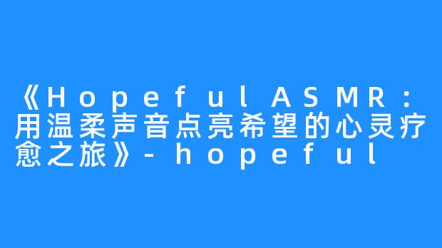 《HopefulASMR:用温柔声音点亮希望的心灵疗愈之旅》-hopeful asmr