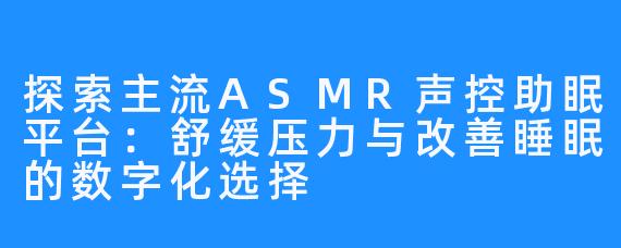 探索主流ASMR声控助眠平台：舒缓压力与改善睡眠的数字化选择