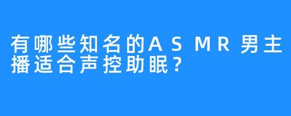 有哪些知名的ASMR男主播适合声控助眠?