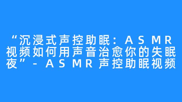 “沉浸式声控助眠:ASMR视频如何用声音治愈你的失眠夜”-ASMR声控助眠视频