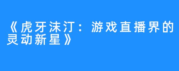 《虎牙沫汀:游戏直播界的灵动新星》