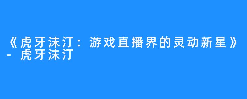 《虎牙沫汀:游戏直播界的灵动新星》-虎牙沫汀