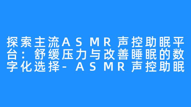 探索主流ASMR声控助眠平台：舒缓压力与改善睡眠的数字化选择-ASMR声控助眠平台有哪些