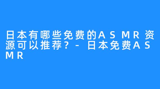 日本有哪些免费的ASMR资源可以推荐?-日本免费ASMR