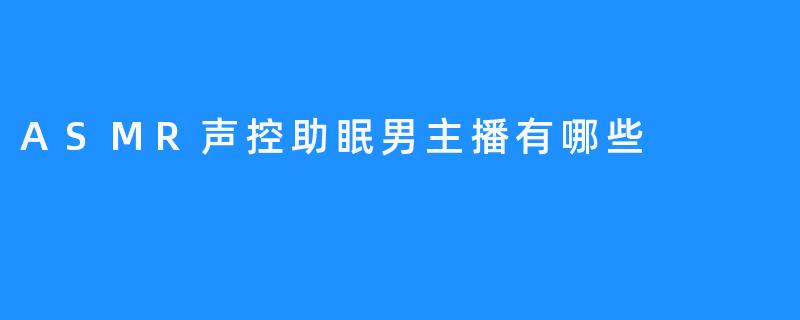 有哪些知名的ASMR男主播适合声控助眠？