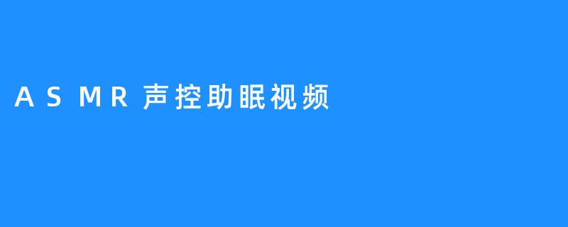 “沉浸式声控助眠：ASMR视频如何用声音治愈你的失眠夜”
