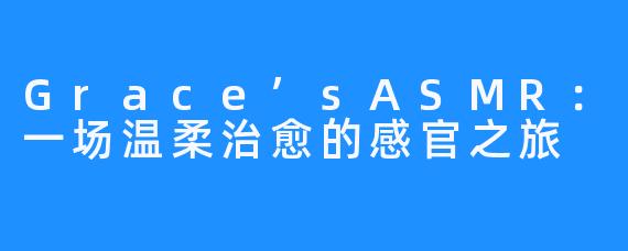 Grace’sASMR:一场温柔治愈的感官之旅