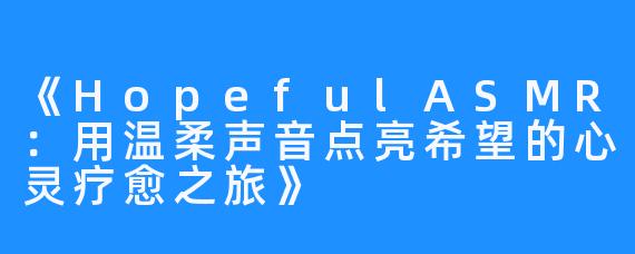 《HopefulASMR:用温柔声音点亮希望的心灵疗愈之旅》