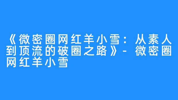 《微密圈网红羊小雪:从素人到顶流的破圈之路》-微密圈网红羊小雪