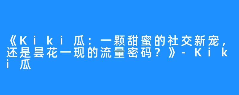 《Kiki瓜:一颗甜蜜的社交新宠,还是昙花一现的流量密码?》-Kiki瓜