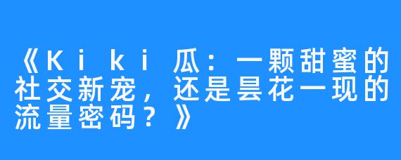 《Kiki瓜:一颗甜蜜的社交新宠,还是昙花一现的流量密码?》