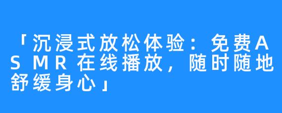 「沉浸式放松体验:免费ASMR在线播放,随时随地舒缓身心」