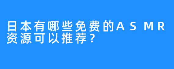 日本有哪些免费的ASMR资源可以推荐?