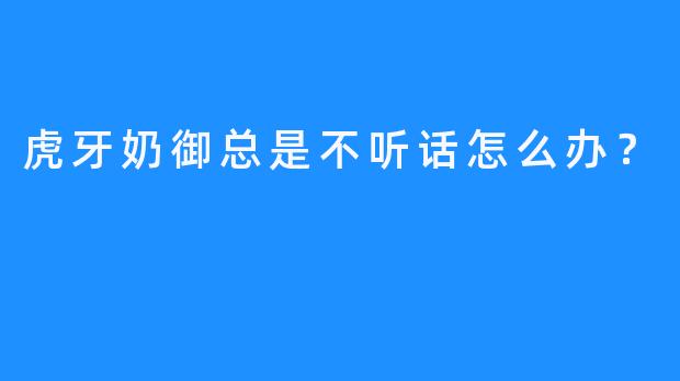 虎牙奶御总是不听话怎么办？