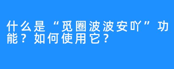 什么是“觅圈波波安吖”功能？如何使用它？