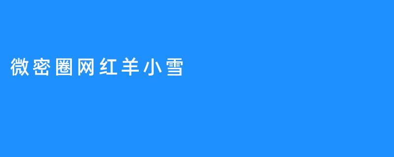 《微密圈网红羊小雪：从素人到顶流的破圈之路》