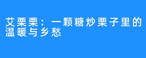 艾栗栗:一颗糖炒栗子里的温暖与乡愁