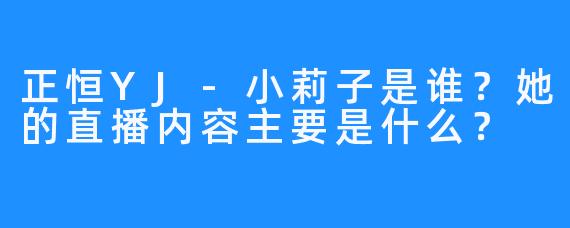 正恒YJ-小莉子是谁？她的直播内容主要是什么？