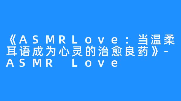 《ASMRLove:当温柔耳语成为心灵的治愈良药》-ASMR Love