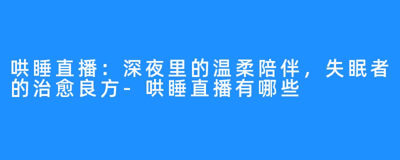 哄睡直播:深夜里的温柔陪伴,失眠者的治愈良方-哄睡直播有哪些
