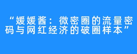 “媛媛酱:微密圈的流量密码与网红经济的破圈样本”