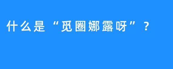什么是“觅圈娜露呀”？